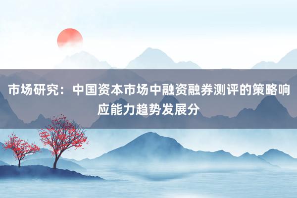 市场研究：中国资本市场中融资融券测评的策略响应能力趋势发展分