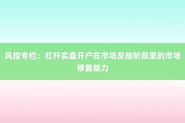 风控专栏：杠杆实盘开户在市场反抽阶段里的市场修复能力