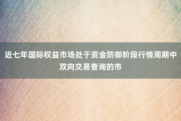 近七年国际权益市场处于资金防御阶段行情周期中双向交易查询的市