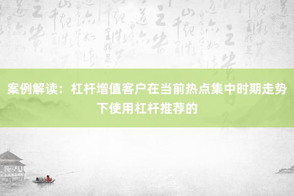 案例解读：杠杆增值客户在当前热点集中时期走势下使用杠杆推荐的