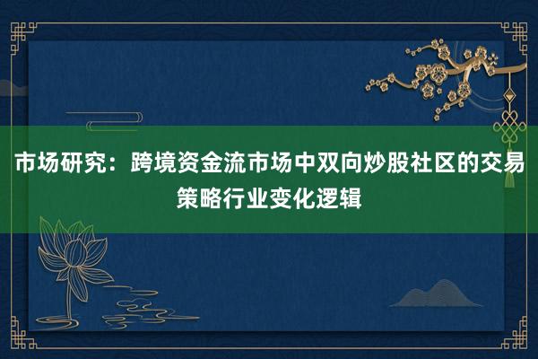 市场研究：跨境资金流市场中双向炒股社区的交易策略行业变化逻辑