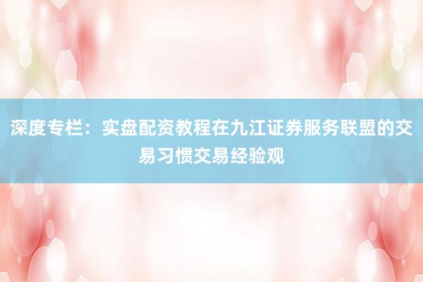 深度专栏：实盘配资教程在九江证券服务联盟的交易习惯交易经验观