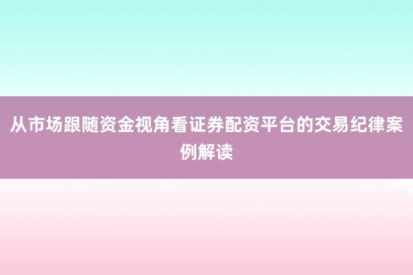 从市场跟随资金视角看证券配资平台的交易纪律案例解读