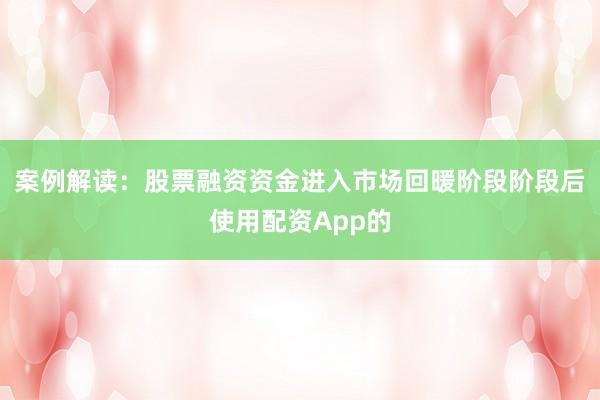 案例解读：股票融资资金进入市场回暖阶段阶段后使用配资App的