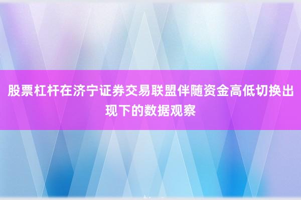 股票杠杆在济宁证券交易联盟伴随资金高低切换出现下的数据观察
