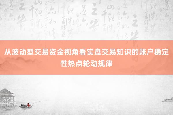 从波动型交易资金视角看实盘交易知识的账户稳定性热点轮动规律