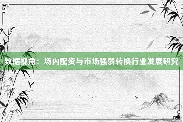 数据视角：场内配资与市场强弱转换行业发展研究