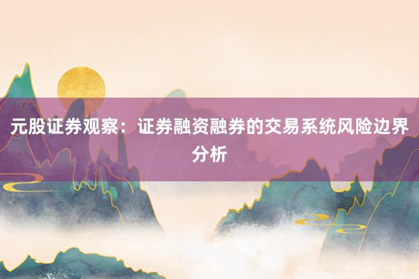 元股证券观察：证券融资融券的交易系统风险边界分析