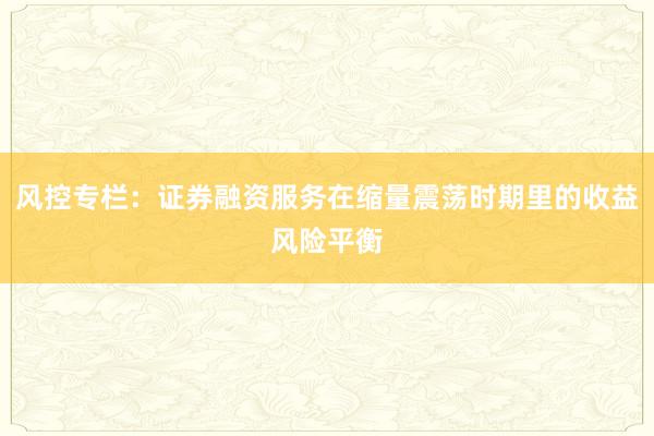 风控专栏：证券融资服务在缩量震荡时期里的收益风险平衡