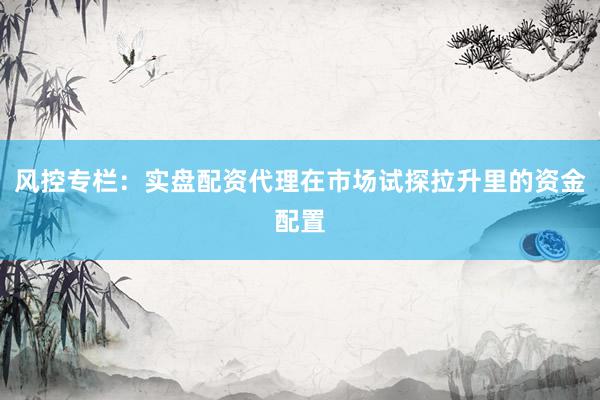 风控专栏：实盘配资代理在市场试探拉升里的资金配置