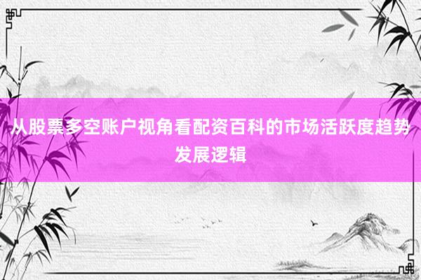 从股票多空账户视角看配资百科的市场活跃度趋势发展逻辑