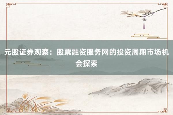 元股证券观察：股票融资服务网的投资周期市场机会探索