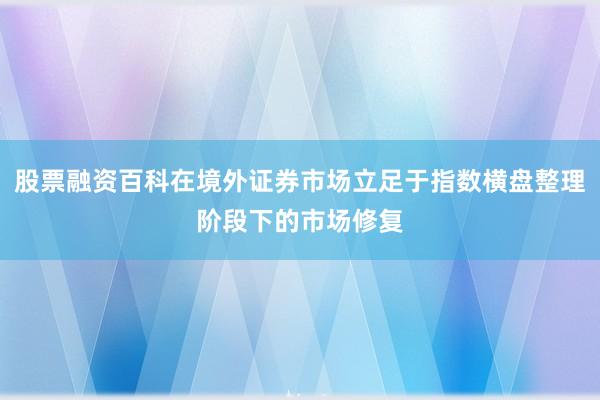 股票融资百科在境外证券市场立足于指数横盘整理阶段下的市场修复