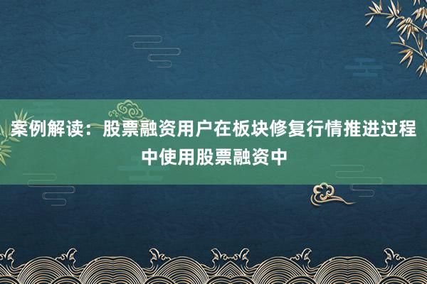案例解读：股票融资用户在板块修复行情推进过程中使用股票融资中