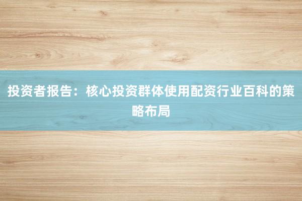 投资者报告：核心投资群体使用配资行业百科的策略布局