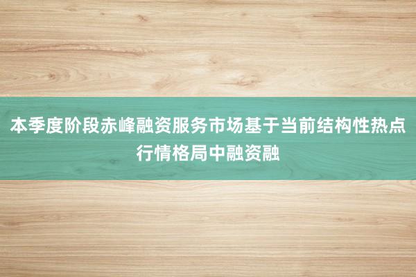 本季度阶段赤峰融资服务市场基于当前结构性热点行情格局中融资融