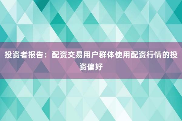 投资者报告：配资交易用户群体使用配资行情的投资偏好