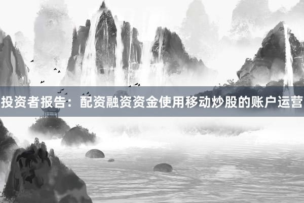 投资者报告：配资融资资金使用移动炒股的账户运营