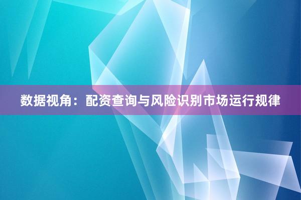 数据视角：配资查询与风险识别市场运行规律