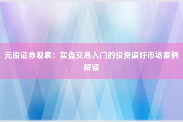 元股证券观察：实盘交易入门的投资偏好市场案例解读
