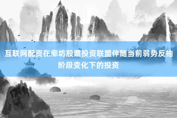 互联网配资在廊坊股票投资联盟伴随当前弱势反抽阶段变化下的投资