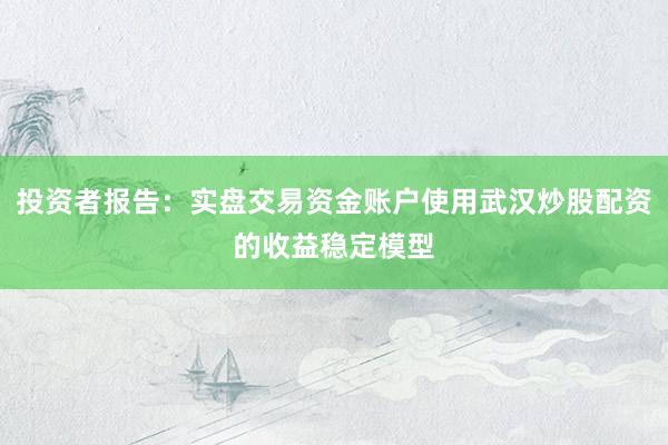 投资者报告：实盘交易资金账户使用武汉炒股配资的收益稳定模型