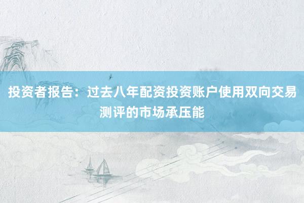 投资者报告：过去八年配资投资账户使用双向交易测评的市场承压能