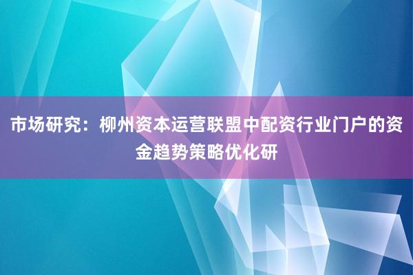 市场研究：柳州资本运营联盟中配资行业门户的资金趋势策略优化研