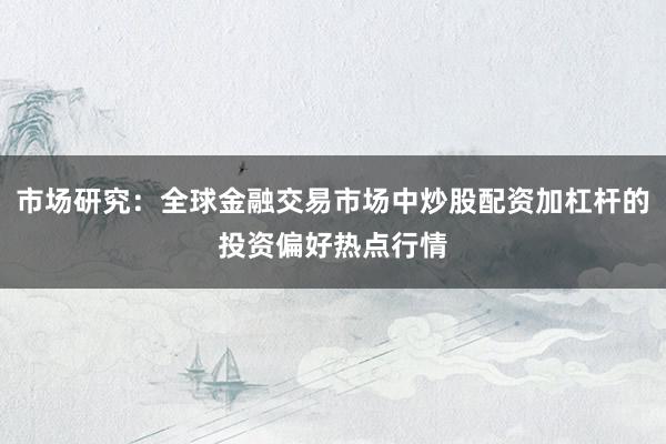 市场研究：全球金融交易市场中炒股配资加杠杆的投资偏好热点行情