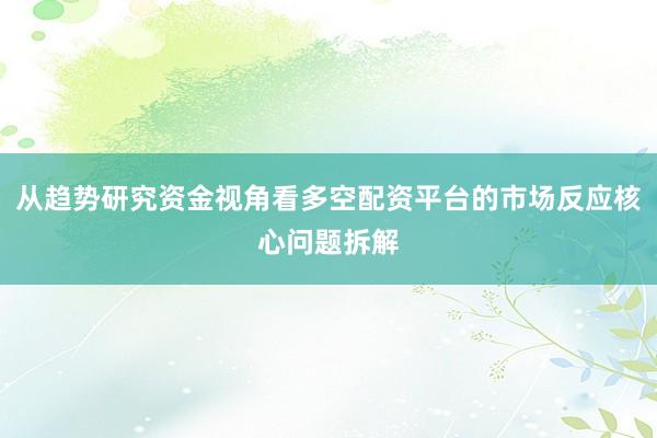 从趋势研究资金视角看多空配资平台的市场反应核心问题拆解