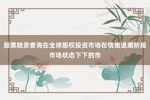 股票融资查询在全球股权投资市场在情绪退潮阶段市场状态下下的市