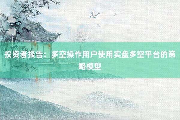 投资者报告：多空操作用户使用实盘多空平台的策略模型