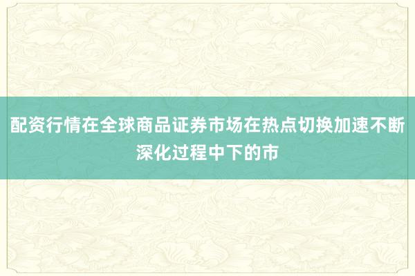 配资行情在全球商品证券市场在热点切换加速不断深化过程中下的市