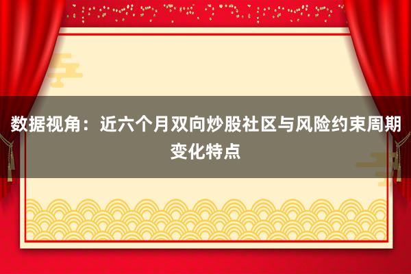 数据视角：近六个月双向炒股社区与风险约束周期变化特点