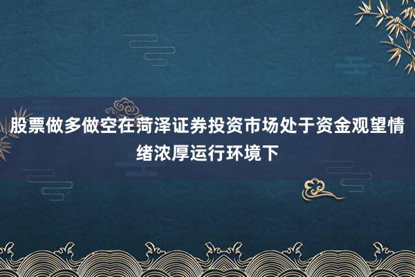 股票做多做空在菏泽证券投资市场处于资金观望情绪浓厚运行环境下
