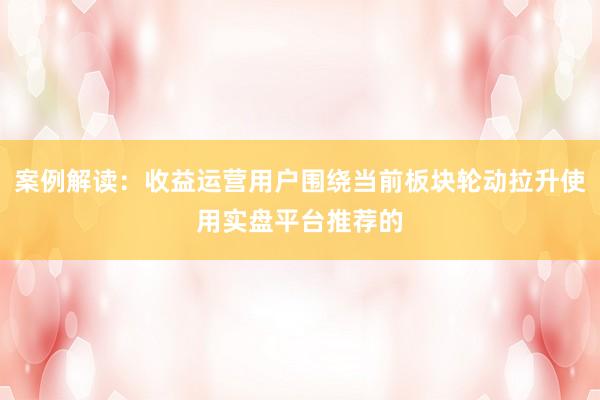 案例解读：收益运营用户围绕当前板块轮动拉升使用实盘平台推荐的