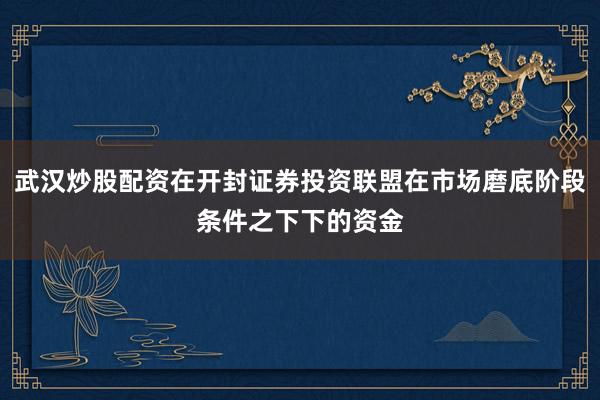 武汉炒股配资在开封证券投资联盟在市场磨底阶段条件之下下的资金