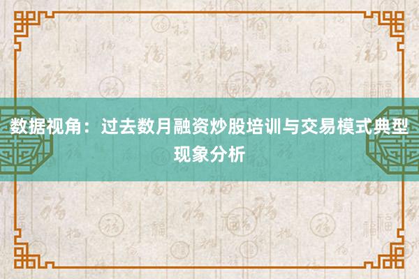 数据视角：过去数月融资炒股培训与交易模式典型现象分析