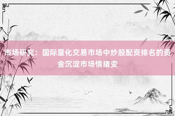 市场研究：国际量化交易市场中炒股配资排名的资金沉淀市场情绪变