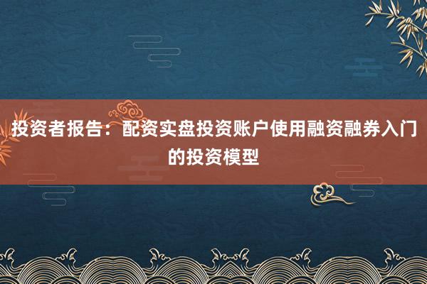 投资者报告：配资实盘投资账户使用融资融券入门的投资模型