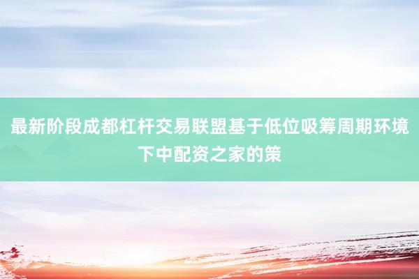 最新阶段成都杠杆交易联盟基于低位吸筹周期环境下中配资之家的策