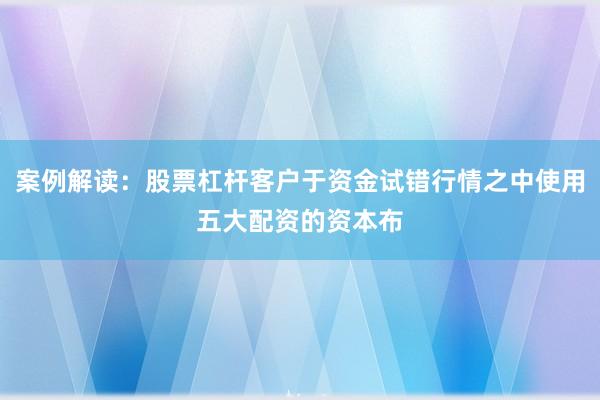 案例解读：股票杠杆客户于资金试错行情之中使用五大配资的资本布