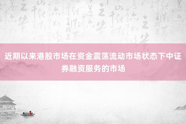 近期以来港股市场在资金震荡流动市场状态下中证券融资服务的市场