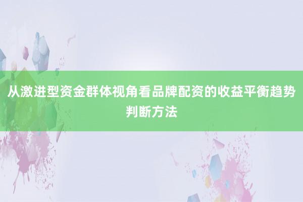 从激进型资金群体视角看品牌配资的收益平衡趋势判断方法