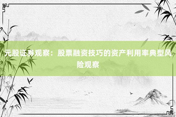 元股证券观察：股票融资技巧的资产利用率典型风险观察
