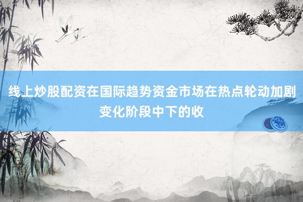 线上炒股配资在国际趋势资金市场在热点轮动加剧变化阶段中下的收