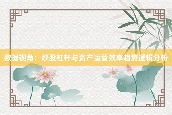 数据视角：炒股杠杆与资产运营效率趋势逻辑分析