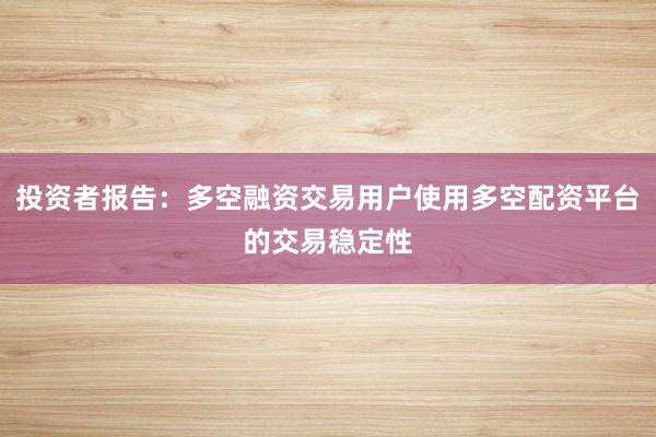 投资者报告：多空融资交易用户使用多空配资平台的交易稳定性