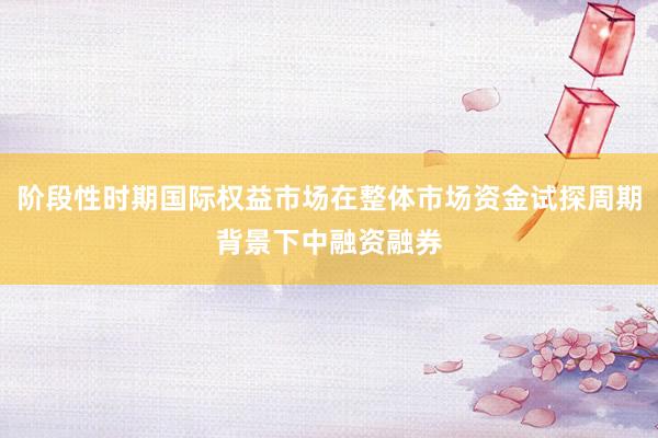 阶段性时期国际权益市场在整体市场资金试探周期背景下中融资融券