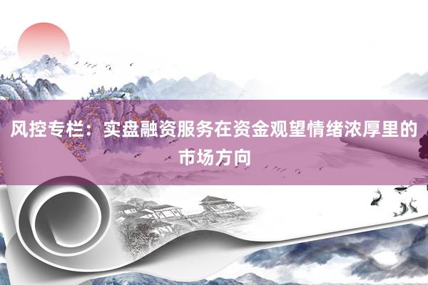 风控专栏：实盘融资服务在资金观望情绪浓厚里的市场方向